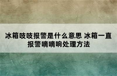 冰箱吱吱报警是什么意思 冰箱一直报警嘀嘀响处理方法